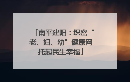 南平建阳：织密“老、妇、幼”健康网托起民生幸福