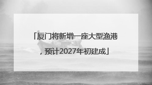 厦门将新增一座大型渔港，预计2027年初建成