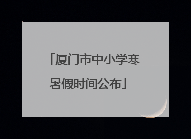 厦门市中小学寒暑假时间公布