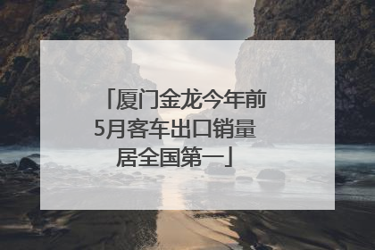 厦门金龙今年前5月客车出口销量居全国第一