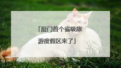 厦门首个省级旅游度假区来了