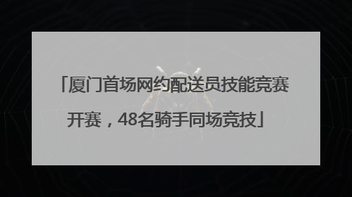 厦门首场网约配送员技能竞赛开赛，48名骑手同场竞技