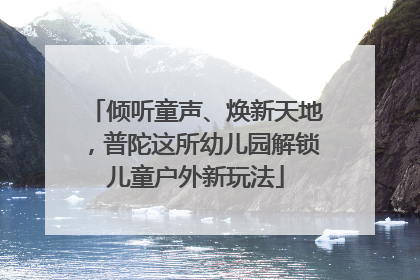 倾听童声、焕新天地，普陀这所幼儿园解锁儿童户外新玩法