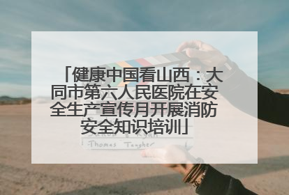 健康中国看山西：大同市第六人民医院在安全生产宣传月开展消防安全知识培训