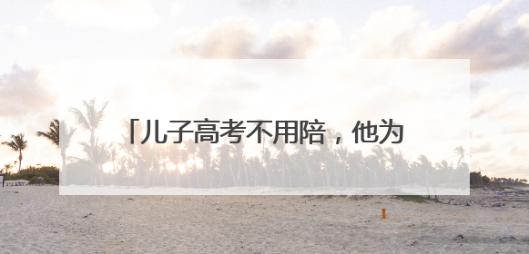 儿子高考不用陪，他为其他高考生“送考”