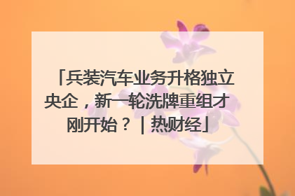 兵装汽车业务升格独立央企，新一轮洗牌重组才刚开始？｜热财经
