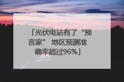 光伏电站有了“预言家” 地区预测准确率超过96%