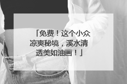 免费！这个小众凉爽秘境，溪水清透美如油画！
