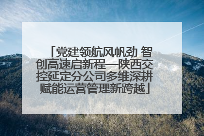 党建领航风帆劲 智创高速启新程—陕西交控延定分公司多维深耕赋能运营管理新跨越