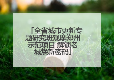 全省城市更新专题研究班观摩郑州示范项目 解锁老城焕新密码