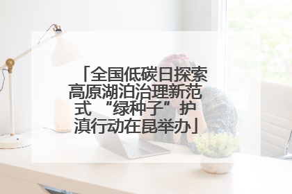 全国低碳日探索高原湖泊治理新范式 “绿种子”护滇行动在昆举办