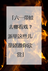 六一带娃去哪看戏？浙里这些儿童剧邀你欣赏