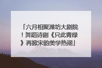 六月相聚潍坊大剧院！舞蹈诗剧《只此青绿》再掀宋韵美学热潮