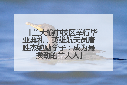 兰大榆中校区举行毕业典礼，英雄航天员唐胜杰勉励学子：成为最攒劲的兰大人