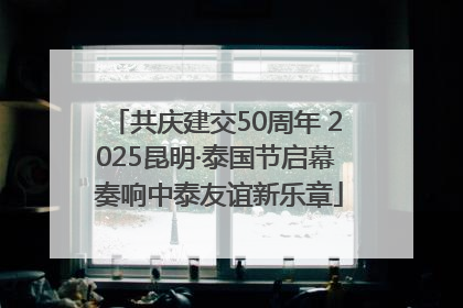 共庆建交50周年 2025昆明·泰国节启幕 奏响中泰友谊新乐章