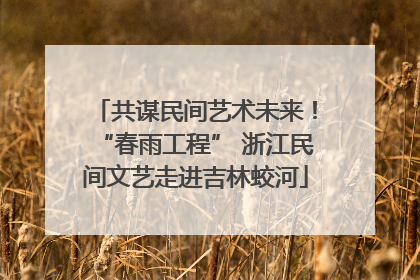 共谋民间艺术未来！“春雨工程” 浙江民间文艺走进吉林蛟河