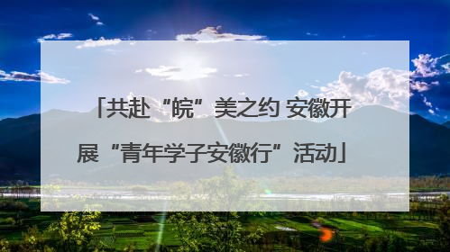 共赴“皖”美之约 安徽开展“青年学子安徽行”活动