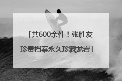 共600余件！张胜友珍贵档案永久珍藏龙岩