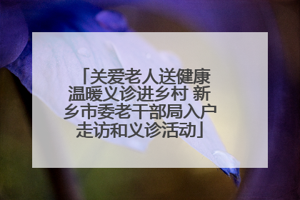 关爱老人送健康 温暖义诊进乡村 新乡市委老干部局入户走访和义诊活动
