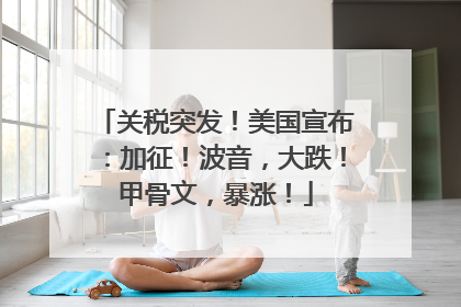 关税突发！美国宣布：加征！波音，大跌！甲骨文，暴涨！