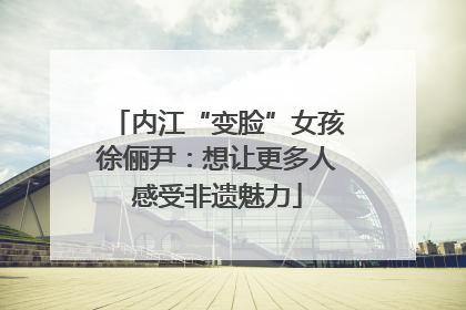 内江“变脸”女孩徐俪尹：想让更多人感受非遗魅力