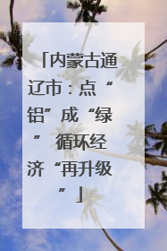 内蒙古通辽市：点“铝”成“绿” 循环经济“再升级”