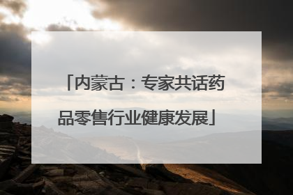 内蒙古：专家共话药品零售行业健康发展