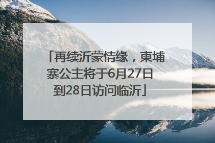 再续沂蒙情缘，柬埔寨公主将于6月27日到28日访问临沂
