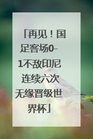 再见！国足客场0-1不敌印尼 连续六次无缘晋级世界杯