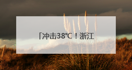 冲击38℃！浙江未来7天持续晴热，小心强对流突袭