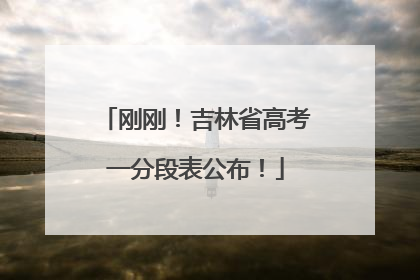 刚刚！吉林省高考一分段表公布！