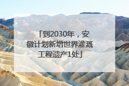 到2030年，安徽计划新增世界灌溉工程遗产1处