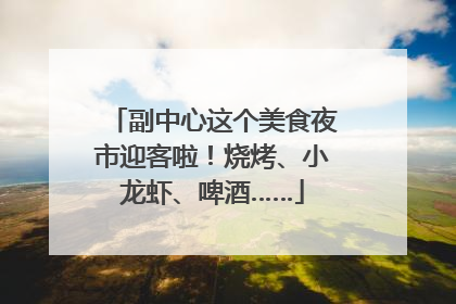 副中心这个美食夜市迎客啦！烧烤、小龙虾、啤酒……