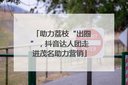 助力荔枝“出圈”，抖音达人团走进茂名助力营销