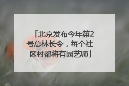 北京发布今年第2号总林长令，每个社区村都将有园艺师