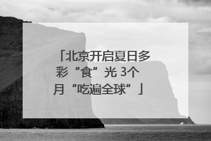 北京开启夏日多彩“食”光 3个月“吃遍全球”