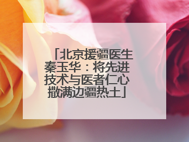 北京援疆医生秦玉华：将先进技术与医者仁心撒满边疆热土