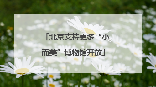 北京支持更多“小而美”博物馆开放