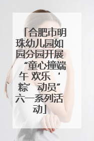 合肥市明珠幼儿园如园分园开展“童心撞端午 欢乐‘粽’动员”六一系列活动