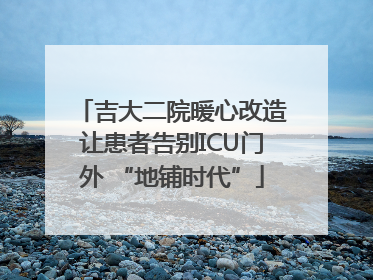 吉大二院暖心改造让患者告别ICU门外 “地铺时代”