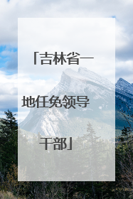 吉林省一地任免领导干部