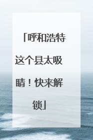 呼和浩特这个县太吸睛！快来解锁