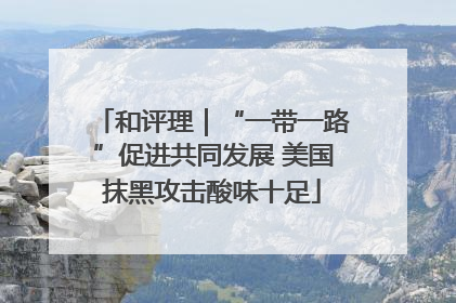 和评理｜“一带一路”促进共同发展 美国抹黑攻击酸味十足