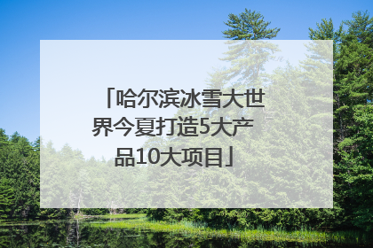 哈尔滨冰雪大世界今夏打造5大产品10大项目