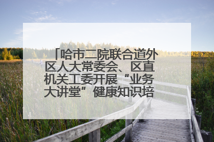 哈市二院联合道外区人大常委会、区直机关工委开展“业务大讲堂”健康知识培训暨大型义诊活动