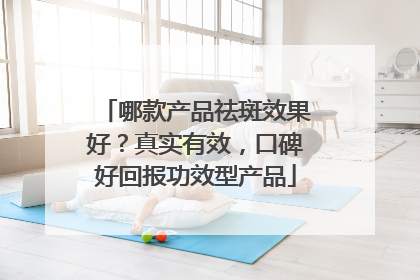 哪款产品祛斑效果好？真实有效，口碑好回报功效型产品