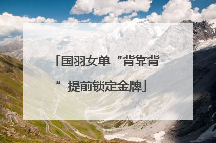 国羽女单“背靠背”提前锁定金牌
