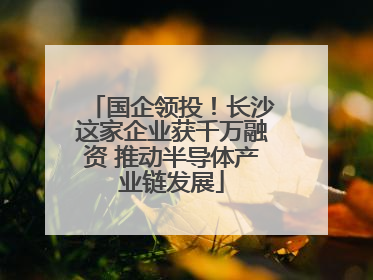 国企领投！长沙这家企业获千万融资 推动半导体产业链发展