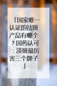 国家唯一认证的祛斑产品有哪个？国药认可：淡斑最厉害三个牌子