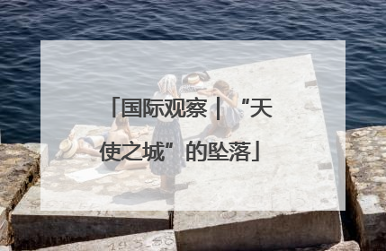 国际观察｜“天使之城”的坠落